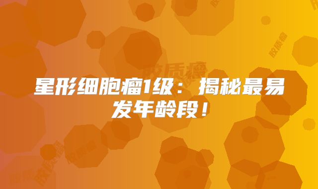 星形细胞瘤1级：揭秘最易发年龄段！