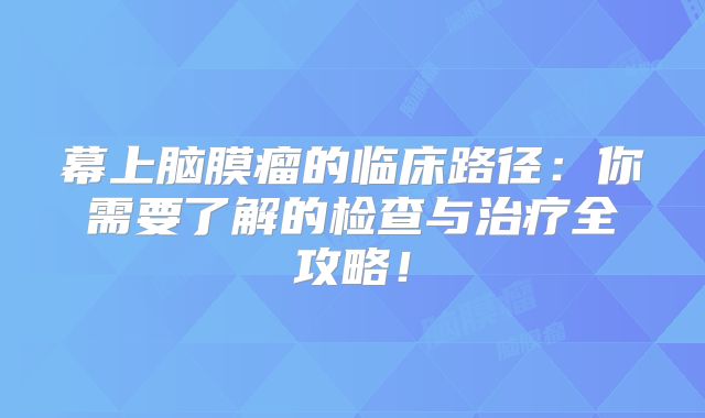 幕上脑膜瘤的临床路径：你需要了解的检查与治疗全攻略！