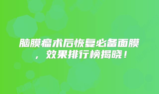 脑膜瘤术后恢复必备面膜，效果排行榜揭晓！