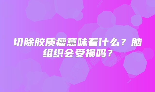 切除胶质瘤意味着什么？脑组织会受损吗？