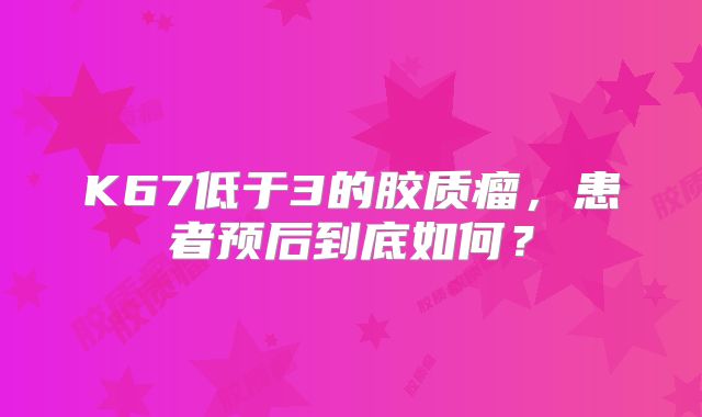 K67低于3的胶质瘤，患者预后到底如何？