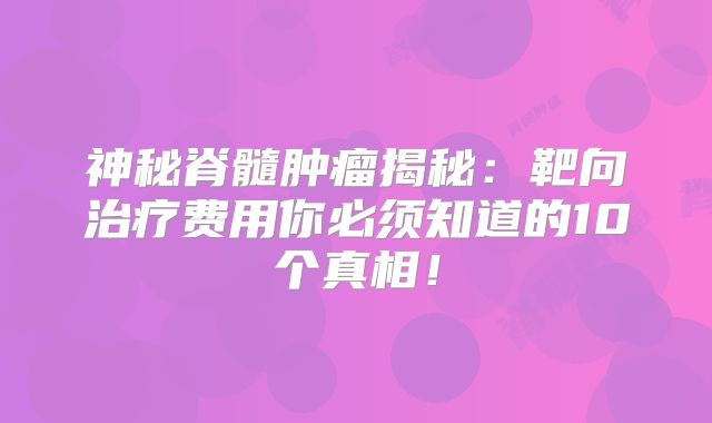 神秘脊髓肿瘤揭秘：靶向治疗费用你必须知道的10个真相！