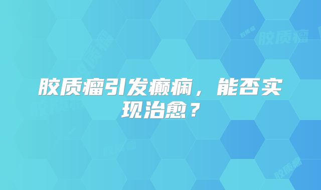 胶质瘤引发癫痫，能否实现治愈？