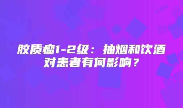 胶质瘤1-2级：抽烟和饮酒对患者有何影响？