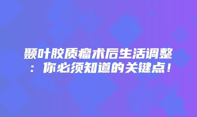 颞叶胶质瘤术后生活调整：你必须知道的关键点！