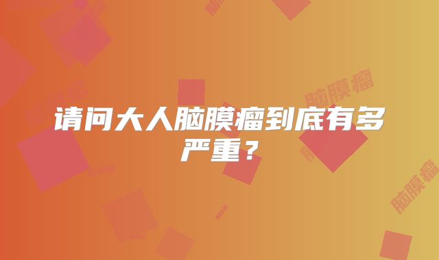 请问大人脑膜瘤到底有多严重？