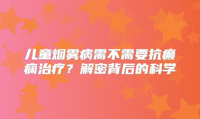儿童烟雾病需不需要抗癫痫治疗？解密背后的科学