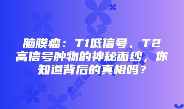 脑膜瘤：T1低信号、T2高信号肿物的神秘面纱，你知道背后的真相吗？