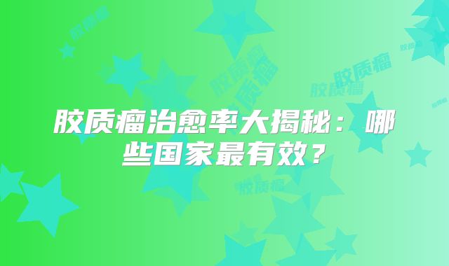 胶质瘤治愈率大揭秘：哪些国家最有效？