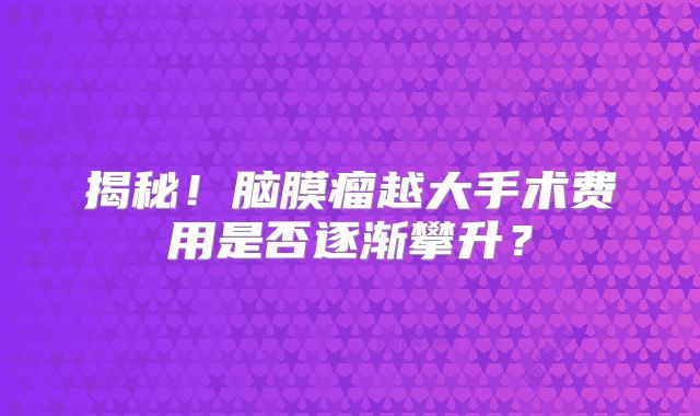 揭秘！脑膜瘤越大手术费用是否逐渐攀升？