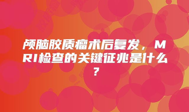 颅脑胶质瘤术后复发，MRI检查的关键征兆是什么？
