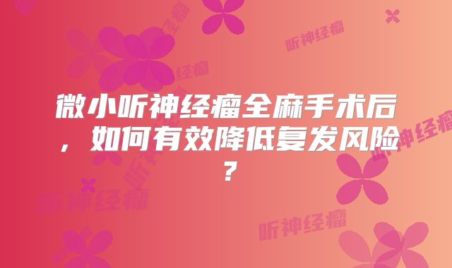 微小听神经瘤全麻手术后，如何有效降低复发风险？