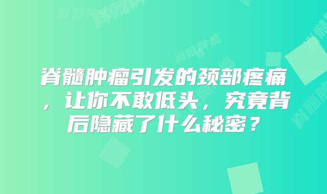 脊髓肿瘤引发的颈部疼痛，让你不敢低头，究竟背后隐藏了什么秘密？