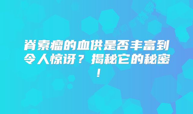 脊索瘤的血供是否丰富到令人惊讶？揭秘它的秘密！