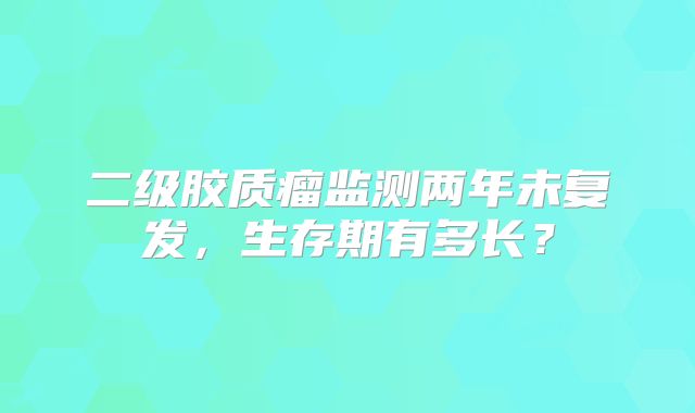 二级胶质瘤监测两年未复发，生存期有多长？