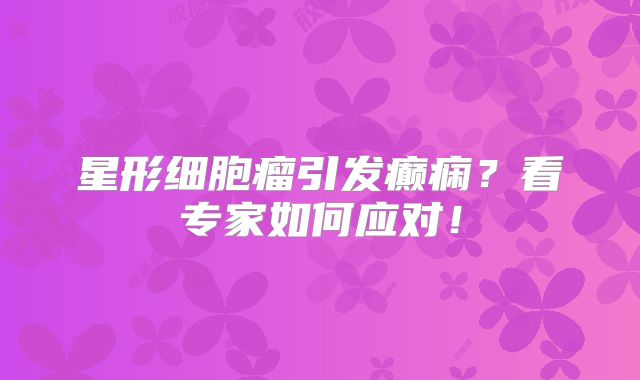 星形细胞瘤引发癫痫？看专家如何应对！