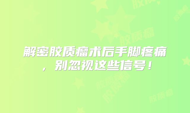 解密胶质瘤术后手脚疼痛，别忽视这些信号！