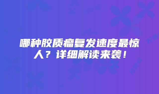 哪种胶质瘤复发速度最惊人？详细解读来袭！