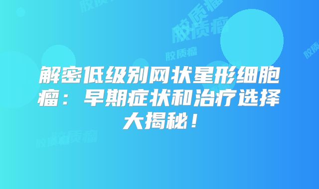 解密低级别网状星形细胞瘤：早期症状和治疗选择大揭秘！
