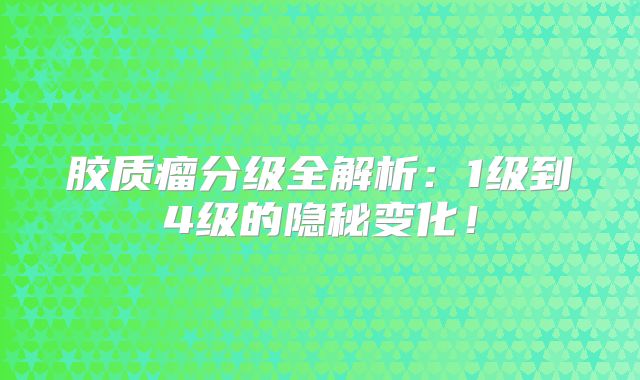 胶质瘤分级全解析：1级到4级的隐秘变化！