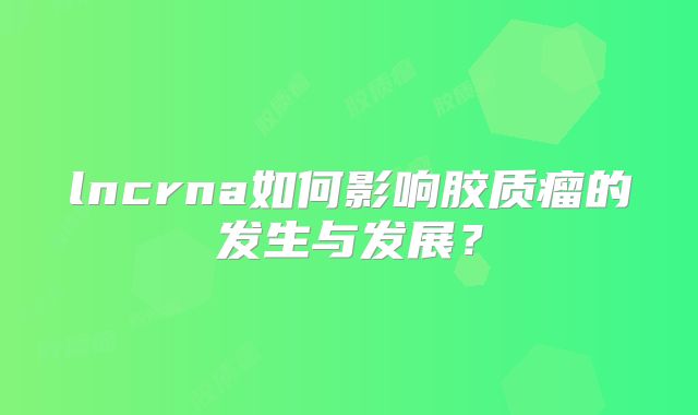 lncrna如何影响胶质瘤的发生与发展？