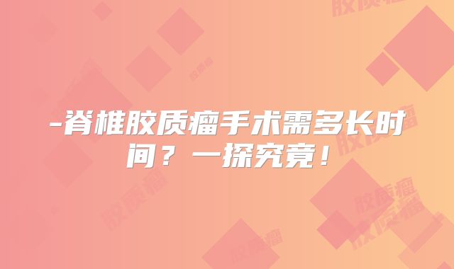 -脊椎胶质瘤手术需多长时间？一探究竟！