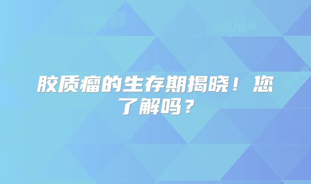 胶质瘤的生存期揭晓！您了解吗？
