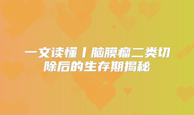 一文读懂丨脑膜瘤二类切除后的生存期揭秘