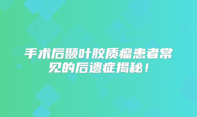 手术后颞叶胶质瘤患者常见的后遗症揭秘！