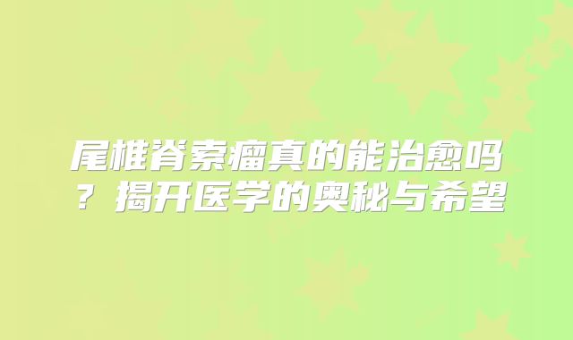 尾椎脊索瘤真的能治愈吗？揭开医学的奥秘与希望