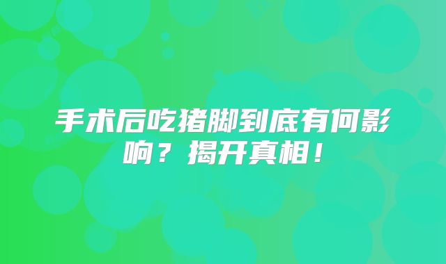 手术后吃猪脚到底有何影响？揭开真相！