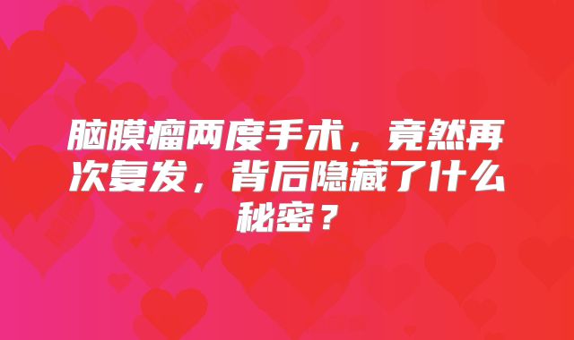 脑膜瘤两度手术，竟然再次复发，背后隐藏了什么秘密？