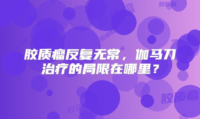 胶质瘤反复无常，伽马刀治疗的局限在哪里？