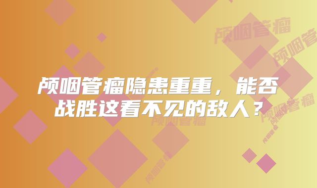 颅咽管瘤隐患重重，能否战胜这看不见的敌人？
