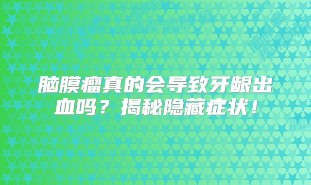 脑膜瘤真的会导致牙龈出血吗？揭秘隐藏症状！