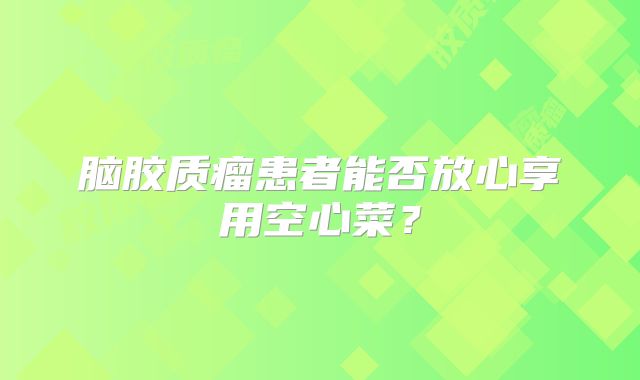 脑胶质瘤患者能否放心享用空心菜？