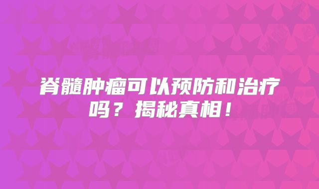 脊髓肿瘤可以预防和治疗吗？揭秘真相！