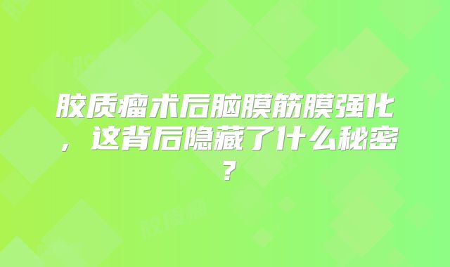 胶质瘤术后脑膜筋膜强化，这背后隐藏了什么秘密？