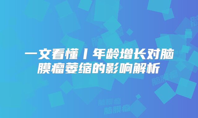 一文看懂丨年龄增长对脑膜瘤萎缩的影响解析