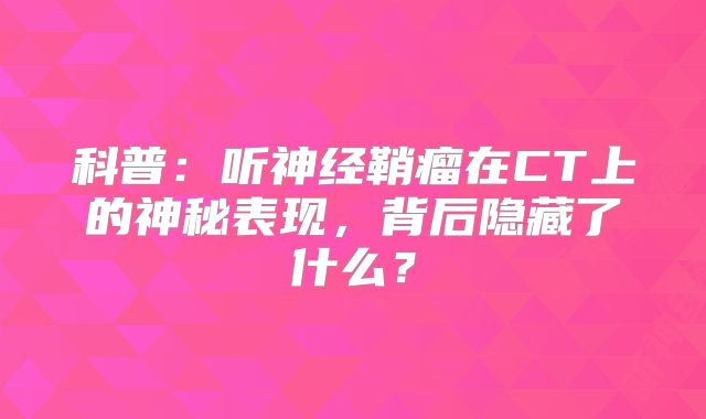 科普：听神经鞘瘤在CT上的神秘表现，背后隐藏了什么？