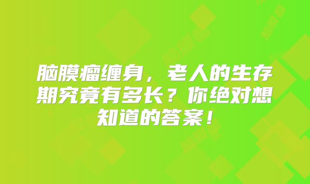 脑膜瘤缠身，老人的生存期究竟有多长？你绝对想知道的答案！