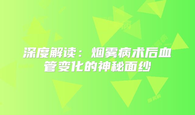 深度解读：烟雾病术后血管变化的神秘面纱