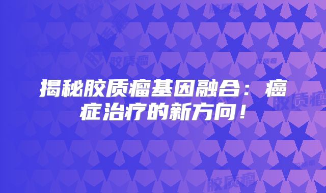 揭秘胶质瘤基因融合：癌症治疗的新方向！
