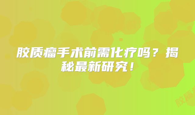 胶质瘤手术前需化疗吗？揭秘最新研究！