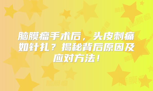 脑膜瘤手术后，头皮刺痛如针扎？揭秘背后原因及应对方法！