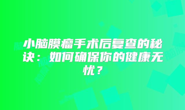 小脑膜瘤手术后复查的秘诀：如何确保你的健康无忧？