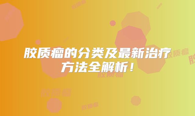 胶质瘤的分类及最新治疗方法全解析！