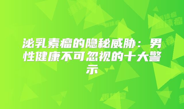 泌乳素瘤的隐秘威胁：男性健康不可忽视的十大警示