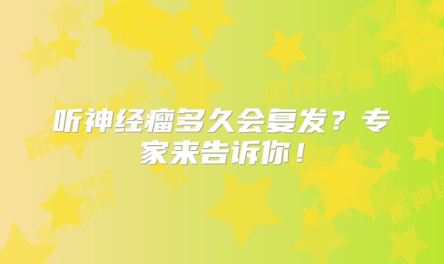 听神经瘤多久会复发？专家来告诉你！