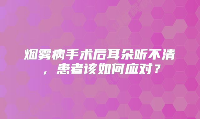 烟雾病手术后耳朵听不清，患者该如何应对？